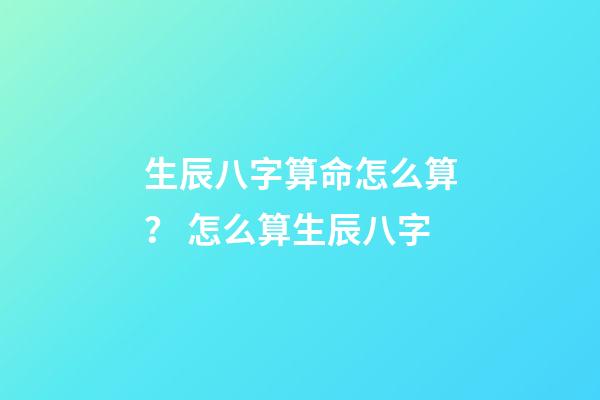 生辰八字算命怎么算？ 怎么算生辰八字